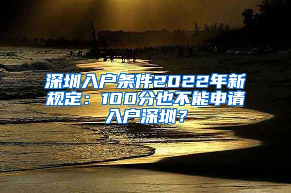 深圳入户条件2022年新规定：100分也不能申请入户深圳？