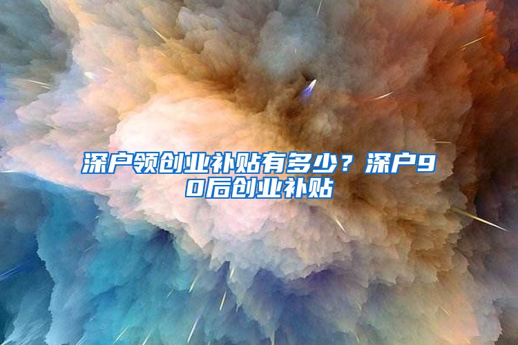 深户领创业补贴有多少？深户90后创业补贴