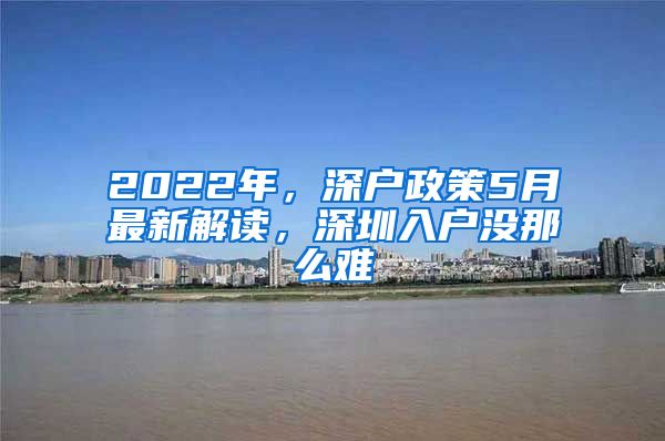 2022年，深户政策5月最新解读，深圳入户没那么难