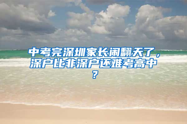 中考完深圳家长闹翻天了，深户比非深户还难考高中？