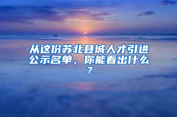 从这份苏北县城人才引进公示名单，你能看出什么？