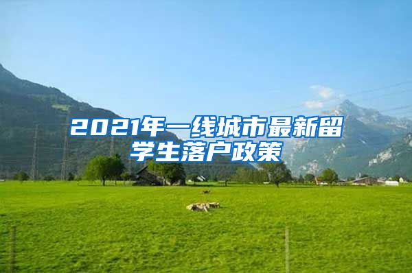 2021年一线城市最新留学生落户政策