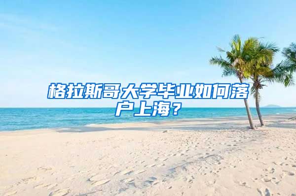 格拉斯哥大学毕业如何落户上海？