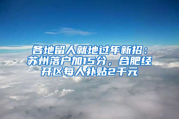 各地留人就地过年新招：苏州落户加15分，合肥经开区每人补贴2千元