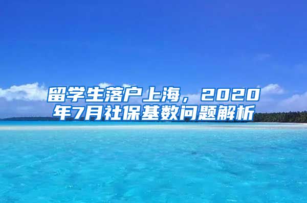 留学生落户上海，2020年7月社保基数问题解析