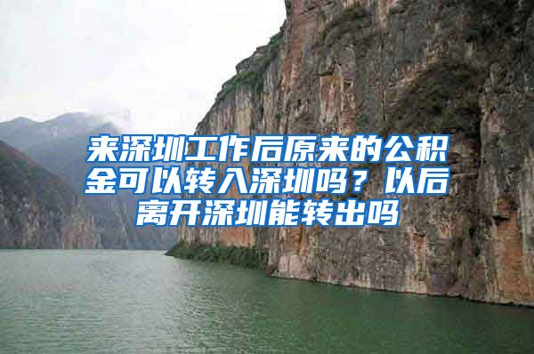 来深圳工作后原来的公积金可以转入深圳吗？以后离开深圳能转出吗