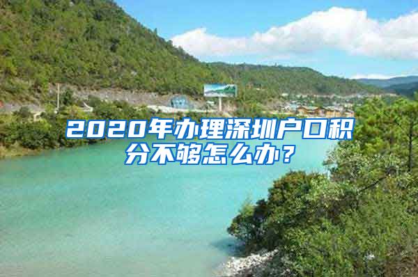 2020年办理深圳户口积分不够怎么办？