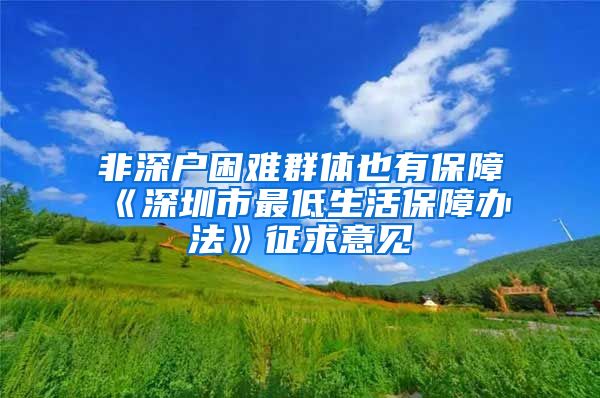 非深户困难群体也有保障《深圳市最低生活保障办法》征求意见