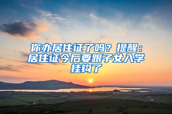 你办居住证了吗？提醒：居住证今后要跟子女入学挂钩了