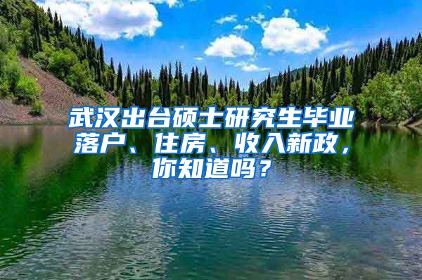 武汉出台硕士研究生毕业落户、住房、收入新政，你知道吗？