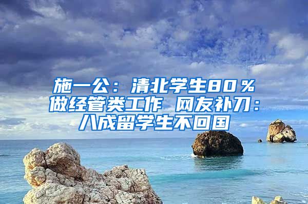 施一公：清北学生80％做经管类工作 网友补刀：八成留学生不回国