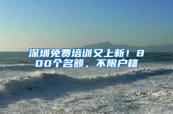 深圳免费培训又上新！800个名额，不限户籍