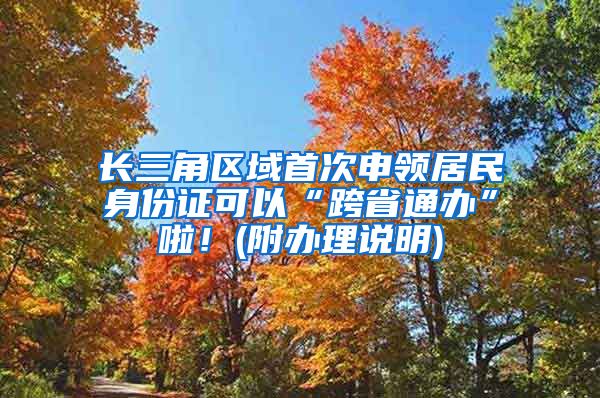 长三角区域首次申领居民身份证可以“跨省通办”啦！(附办理说明)