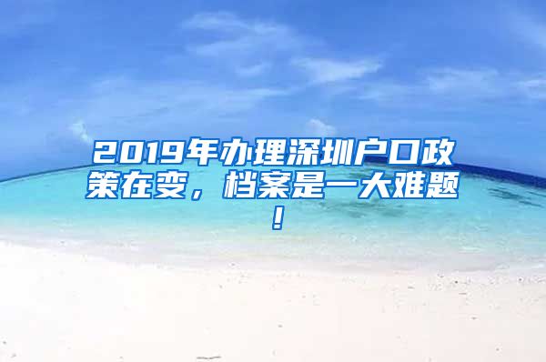 2019年办理深圳户口政策在变，档案是一大难题！