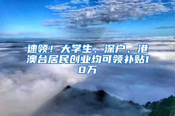 速领！大学生、深户、港澳台居民创业均可领补贴10万