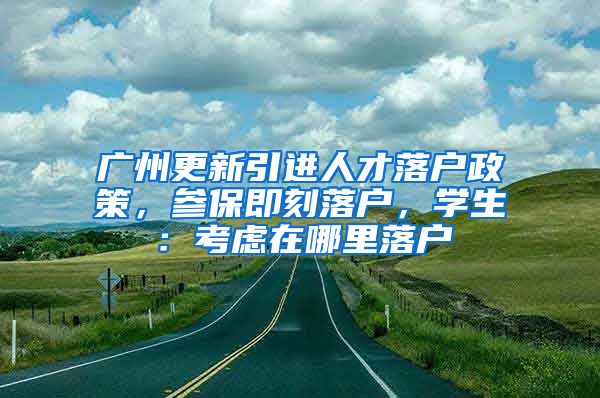 广州更新引进人才落户政策，参保即刻落户，学生：考虑在哪里落户