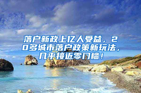 落户新政上亿人受益，20多城市落户政策新玩法，几乎接近零门槛！