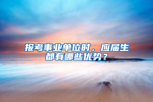 报考事业单位时，应届生都有哪些优势？