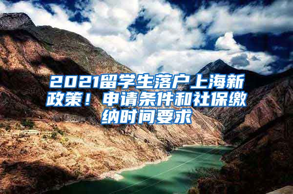 2021留学生落户上海新政策！申请条件和社保缴纳时间要求