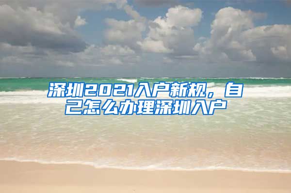 深圳2021入户新规，自己怎么办理深圳入户