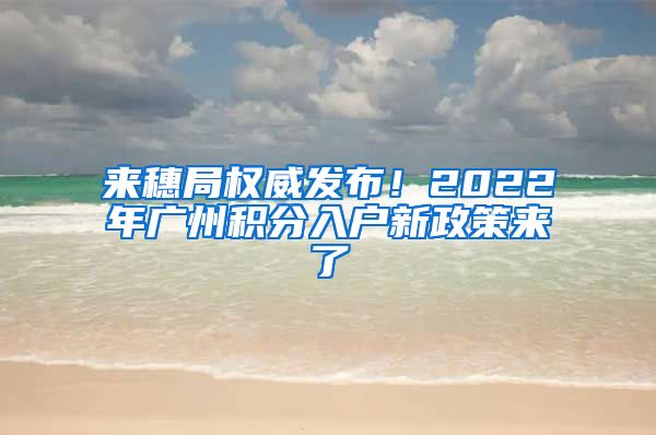 来穗局权威发布！2022年广州积分入户新政策来了