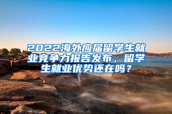 2022海外应届留学生就业竞争力报告发布，留学生就业优势还在吗？