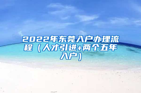 2022年东莞入户办理流程（人才引进+两个五年入户）