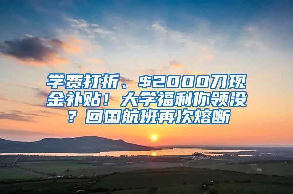 学费打折、$2000刀现金补贴！大学福利你领没？回国航班再次熔断