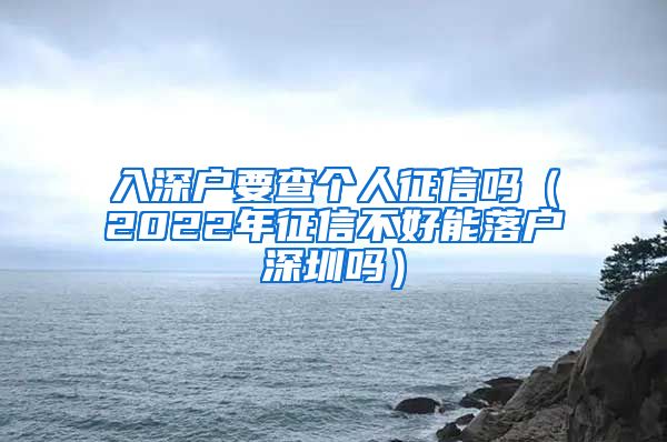 入深户要查个人征信吗（2022年征信不好能落户深圳吗）