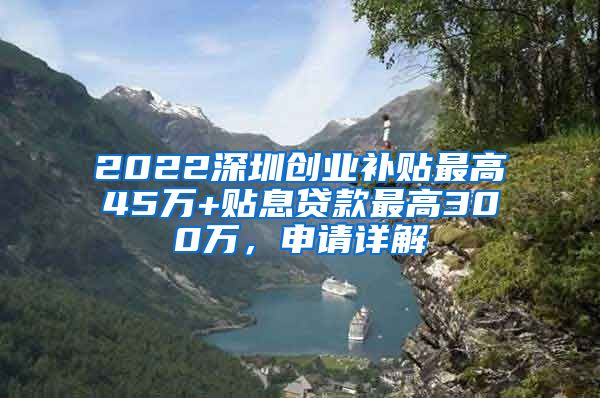 2022深圳创业补贴最高45万+贴息贷款最高300万，申请详解