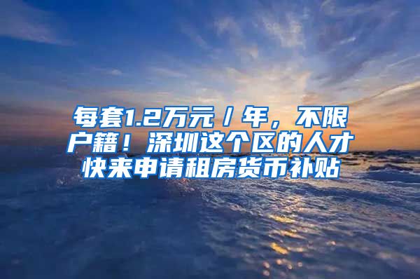 每套1.2万元／年，不限户籍！深圳这个区的人才快来申请租房货币补贴