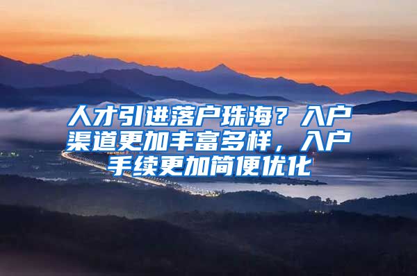 人才引进落户珠海？入户渠道更加丰富多样，入户手续更加简便优化