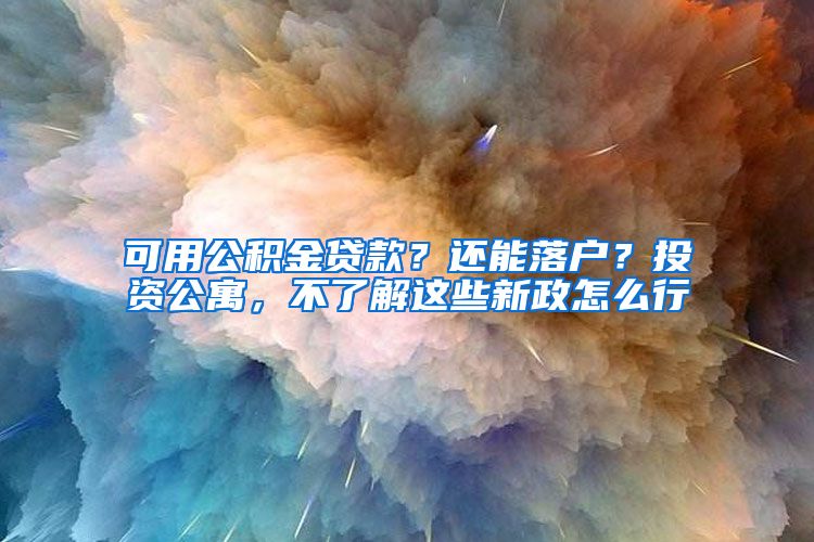 可用公积金贷款？还能落户？投资公寓，不了解这些新政怎么行