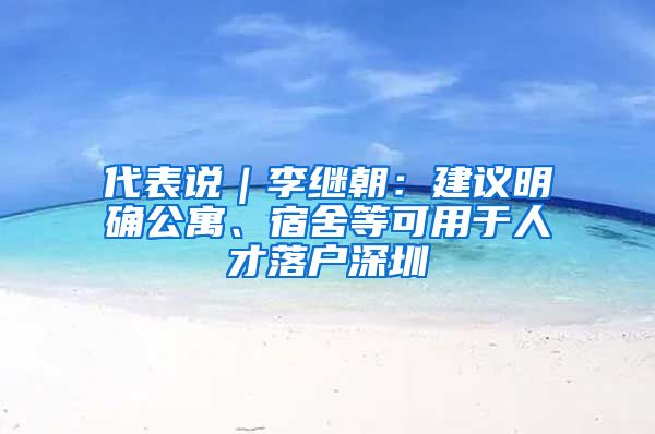 代表说｜李继朝：建议明确公寓、宿舍等可用于人才落户深圳