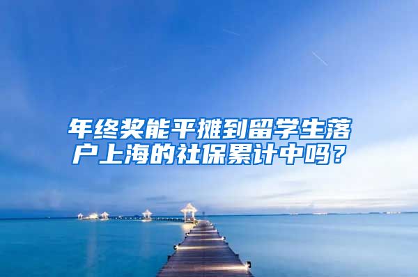 年终奖能平摊到留学生落户上海的社保累计中吗？