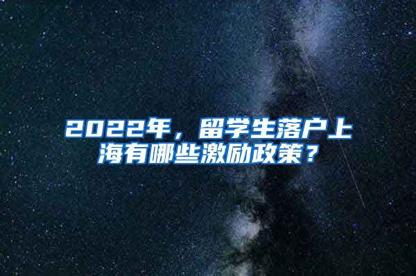 2022年，留学生落户上海有哪些激励政策？