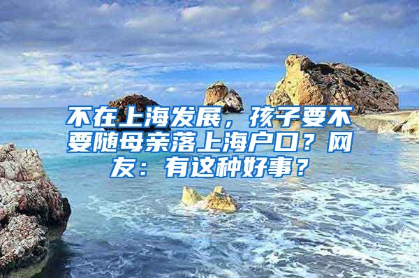 不在上海发展，孩子要不要随母亲落上海户口？网友：有这种好事？