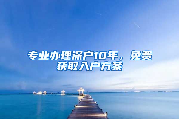 专业办理深户10年，免费获取入户方案