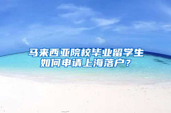 马来西亚院校毕业留学生如何申请上海落户？