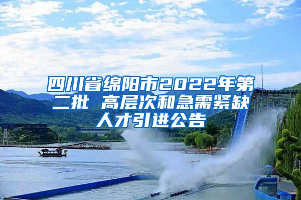 四川省绵阳市2022年第二批 高层次和急需紧缺人才引进公告