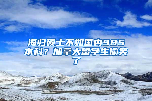 海归硕士不如国内985本科？加拿大留学生偷笑了