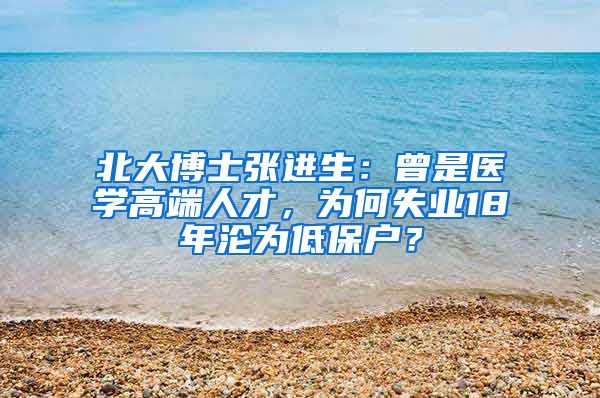 北大博士张进生：曾是医学高端人才，为何失业18年沦为低保户？