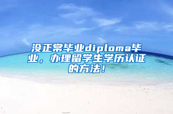 没正常毕业diploma毕业，办理留学生学历认证的方法！