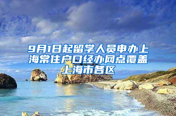 9月1日起留学人员申办上海常住户口经办网点覆盖上海市各区