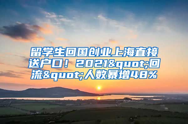 留学生回国创业上海直接送户口！2021"回流"人数暴增48%