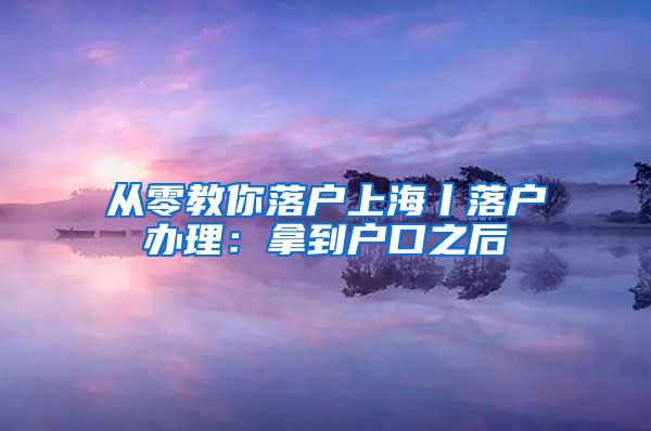 从零教你落户上海丨落户办理：拿到户口之后