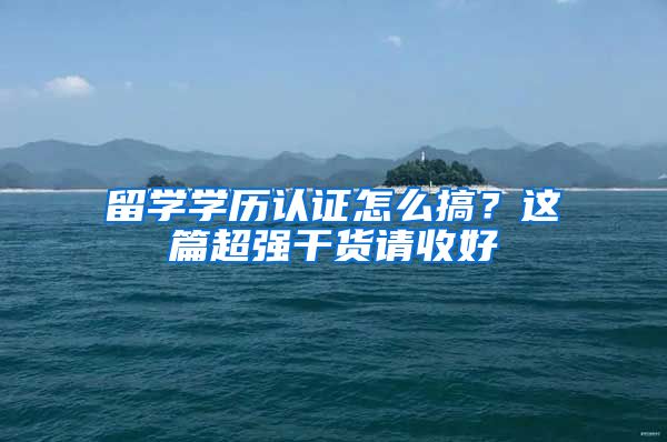 留学学历认证怎么搞？这篇超强干货请收好