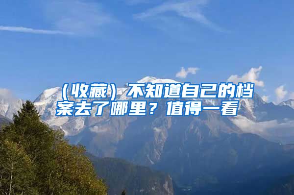 （收藏）不知道自己的档案去了哪里？值得一看