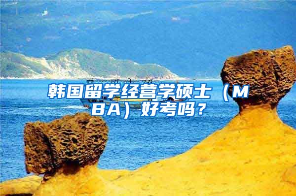 韩国留学经营学硕士（MBA）好考吗？