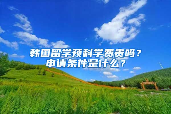 韩国留学预科学费贵吗？申请条件是什么？